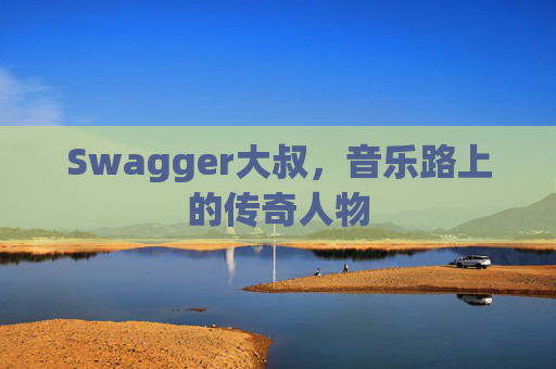 Swagger大叔，音乐路上的传奇人物
